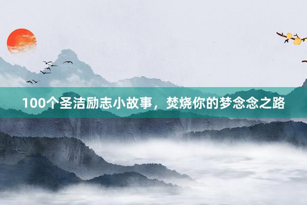 100个圣洁励志小故事，焚烧你的梦念念之路