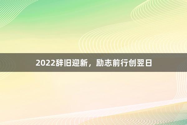2022辞旧迎新，励志前行创翌日